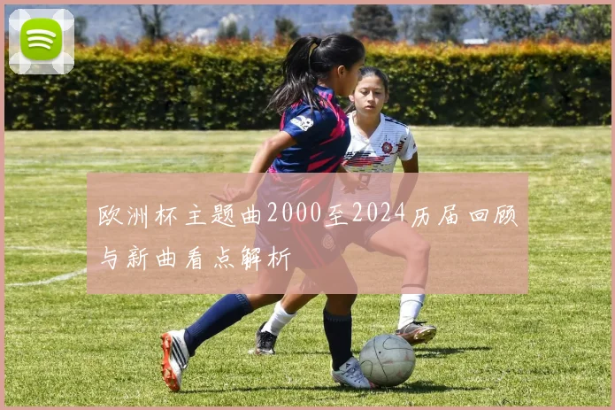 欧洲杯主题曲2000至2024历届回顾与新曲看点解析