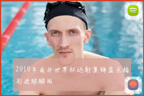 2010年南非世界杯远射集锦盘点精彩进球瞬间