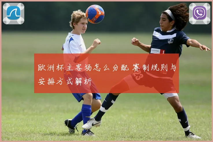 欧洲杯主客场怎么分配 赛制规则与安排方式解析