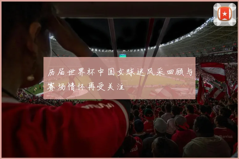 历届世界杯中国女球迷风采回顾与赛场情怀再受关注