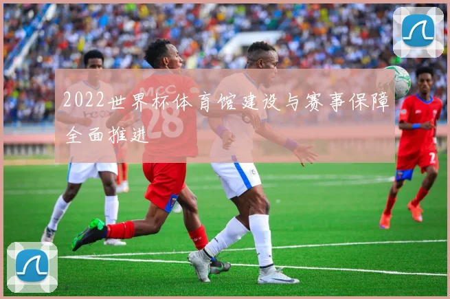 2022世界杯体育馆建设与赛事保障全面推进